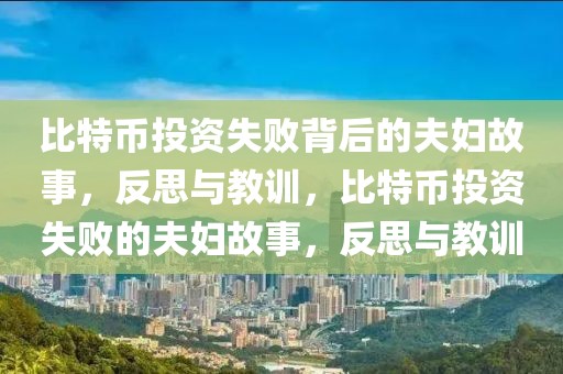 比特幣投資失敗背后的夫婦故事，反思與教訓(xùn)，比特幣投資失敗的夫婦故事，反思與教訓(xùn)