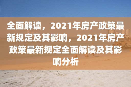 全面解讀，2021年房產(chǎn)政策最新規(guī)定及其影響，2021年房產(chǎn)政策最新規(guī)定全面解讀及其影響分析