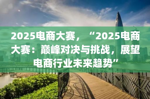 2025電商大賽，“2025電商大賽：巔峰對決與挑戰(zhàn)，展望電商行業(yè)未來趨勢”