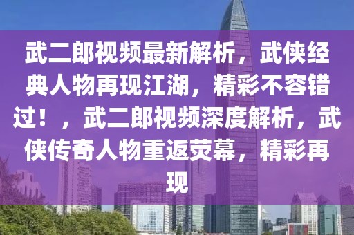 武二郎視頻最新解析，武俠經(jīng)典人物再現(xiàn)江湖，精彩不容錯(cuò)過！，武二郎視頻深度解析，武俠傳奇人物重返熒幕，精彩再現(xiàn)