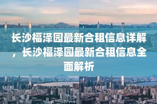 長沙福澤園最新合租信息詳解，長沙福澤園最新合租信息全面解析