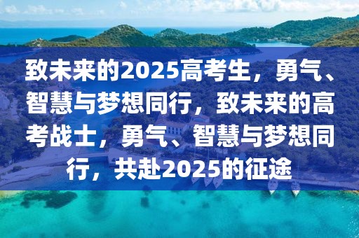 致未來(lái)的2025高考生，勇氣、智慧與夢(mèng)想同行，致未來(lái)的高考戰(zhàn)士，勇氣、智慧與夢(mèng)想同行，共赴2025的征途