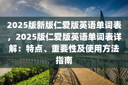 2025版新版仁愛版英語單詞表，2025版仁愛版英語單詞表詳解：特點、重要性及使用方法指南