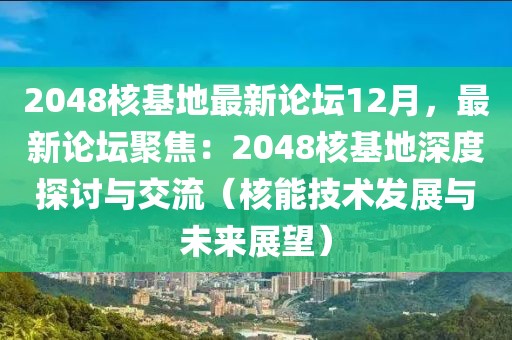 2048核基地最新論壇12月，最新論壇聚焦：2048核基地深度探討與交流（核能技術發(fā)展與未來展望）