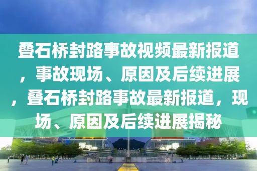 疊石橋封路事故視頻最新報(bào)道，事故現(xiàn)場(chǎng)、原因及后續(xù)進(jìn)展，疊石橋封路事故最新報(bào)道，現(xiàn)場(chǎng)、原因及后續(xù)進(jìn)展揭秘