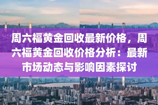 周六福黃金回收最新價格，周六福黃金回收價格分析：最新市場動態(tài)與影響因素探討