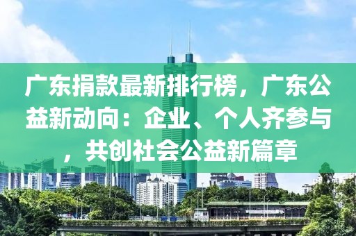 廣東捐款最新排行榜，廣東公益新動向：企業(yè)、個人齊參與，共創(chuàng)社會公益新篇章