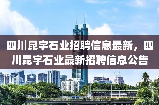 四川昆宇石業(yè)招聘信息最新，四川昆宇石業(yè)最新招聘信息公告