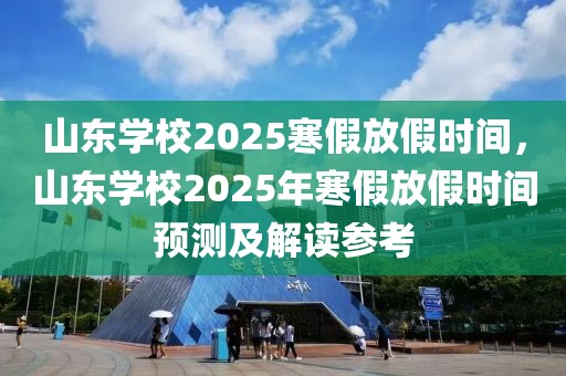 山東學(xué)校2025寒假放假時間，山東學(xué)校2025年寒假放假時間預(yù)測及解讀參考