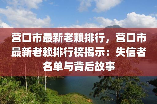 營口市最新老賴排行，營口市最新老賴排行榜揭示：失信者名單與背后故事