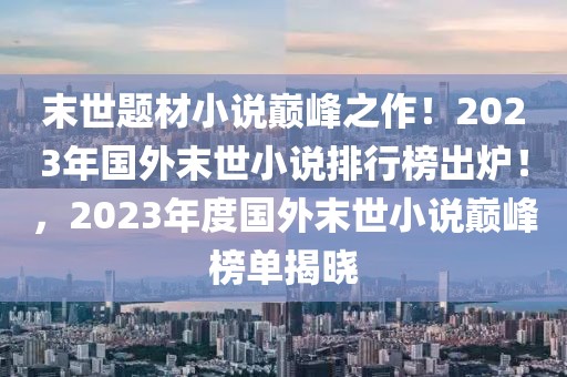 末世題材小說巔峰之作！2023年國(guó)外末世小說排行榜出爐！，2023年度國(guó)外末世小說巔峰榜單揭曉