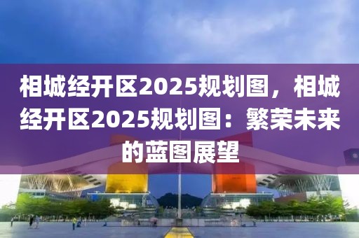 相城經(jīng)開區(qū)2025規(guī)劃圖，相城經(jīng)開區(qū)2025規(guī)劃圖：繁榮未來的藍(lán)圖展望