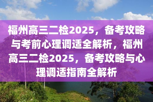 福州高三二檢2025，備考攻略與考前心理調適全解析，福州高三二檢2025，備考攻略與心理調適指南全解析