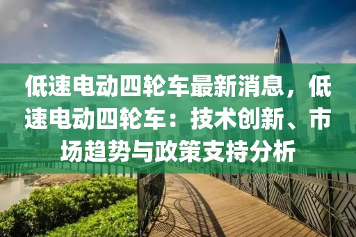 低速電動四輪車最新消息，低速電動四輪車：技術(shù)創(chuàng)新、市場趨勢與政策支持分析