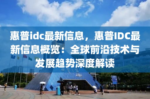 惠普idc最新信息，惠普IDC最新信息概覽：全球前沿技術與發(fā)展趨勢深度解讀