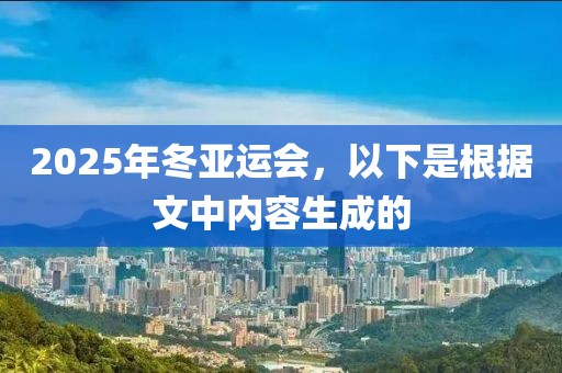 2025年冬亞運(yùn)會(huì)，以下是根據(jù)文中內(nèi)容生成的