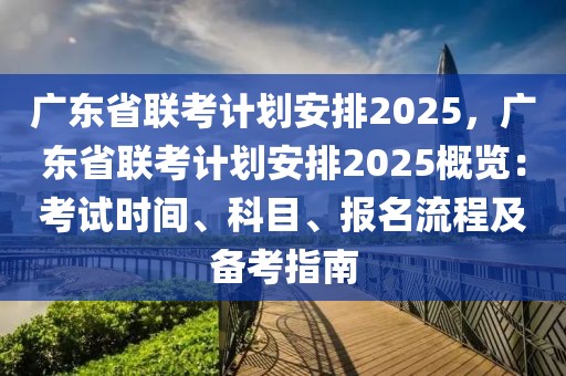 廣東省聯(lián)考計劃安排2025，廣東省聯(lián)考計劃安排2025概覽：考試時間、科目、報名流程及備考指南