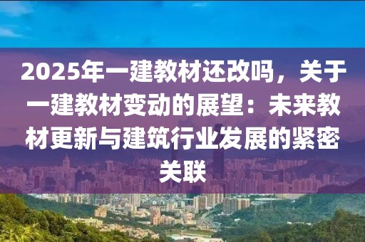 2025年一建教材還改嗎，關(guān)于一建教材變動的展望：未來教材更新與建筑行業(yè)發(fā)展的緊密關(guān)聯(lián)