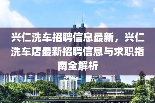 興仁洗車(chē)招聘信息最新，興仁洗車(chē)店最新招聘信息與求職指南全解析