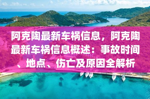 阿克陶最新車禍信息，阿克陶最新車禍信息概述：事故時間、地點、傷亡及原因全解析