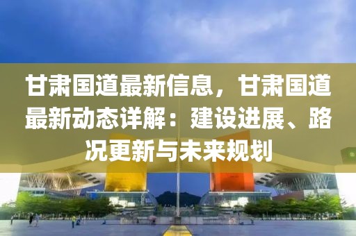 甘肅國(guó)道最新信息，甘肅國(guó)道最新動(dòng)態(tài)詳解：建設(shè)進(jìn)展、路況更新與未來(lái)規(guī)劃