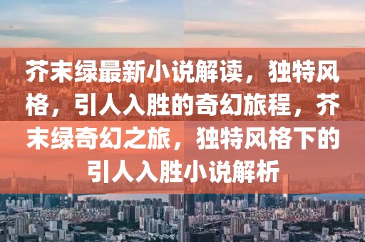 芥末綠最新小說解讀，獨(dú)特風(fēng)格，引人入勝的奇幻旅程，芥末綠奇幻之旅，獨(dú)特風(fēng)格下的引人入勝小說解析