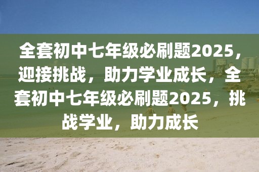 全套初中七年級(jí)必刷題2025，迎接挑戰(zhàn)，助力學(xué)業(yè)成長(zhǎng)，全套初中七年級(jí)必刷題2025，挑戰(zhàn)學(xué)業(yè)，助力成長(zhǎng)