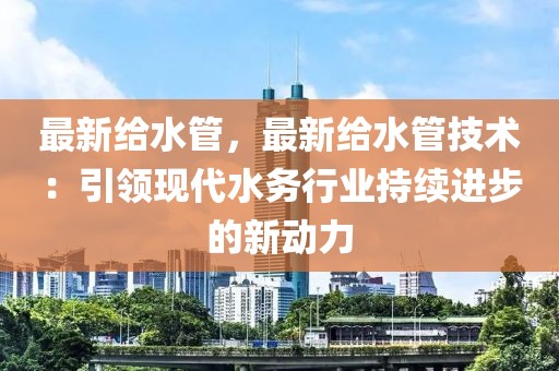 最新給水管，最新給水管技術(shù)：引領(lǐng)現(xiàn)代水務(wù)行業(yè)持續(xù)進(jìn)步的新動(dòng)力