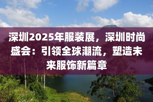 深圳2025年服裝展，深圳時(shí)尚盛會(huì)：引領(lǐng)全球潮流，塑造未來服飾新篇章