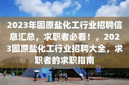 2023年固原鹽化工行業(yè)招聘信息匯總，求職者必看！，2023固原鹽化工行業(yè)招聘大全，求職者的求職指南