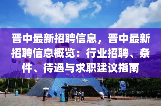 晉中最新招聘信息，晉中最新招聘信息概覽：行業(yè)招聘、條件、待遇與求職建議指南