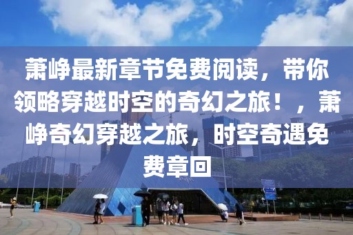 蕭崢最新章節(jié)免費(fèi)閱讀，帶你領(lǐng)略穿越時(shí)空的奇幻之旅！，蕭崢奇幻穿越之旅，時(shí)空奇遇免費(fèi)章回