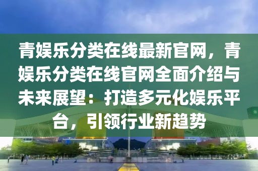 青娛樂分類在線最新官網(wǎng)，青娛樂分類在線官網(wǎng)全面介紹與未來展望：打造多元化娛樂平臺，引領(lǐng)行業(yè)新趨勢