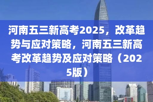 河南五三新高考2025，改革趨勢(shì)與應(yīng)對(duì)策略，河南五三新高考改革趨勢(shì)及應(yīng)對(duì)策略（2025版）