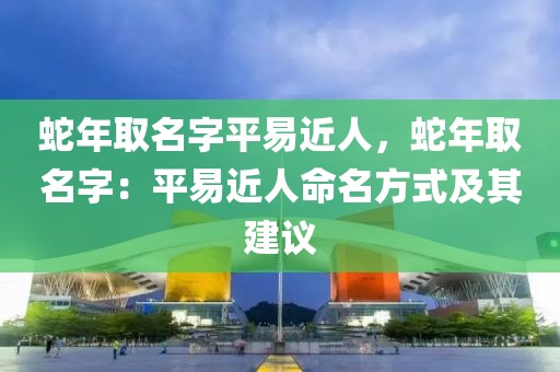 蛇年取名字平易近人，蛇年取名字：平易近人命名方式及其建議