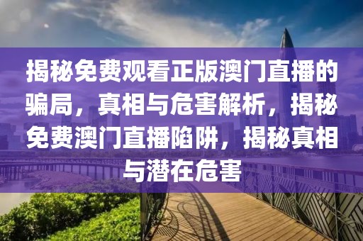 揭秘免費觀看正版澳門直播的騙局，真相與危害解析，揭秘免費澳門直播陷阱，揭秘真相與潛在危害