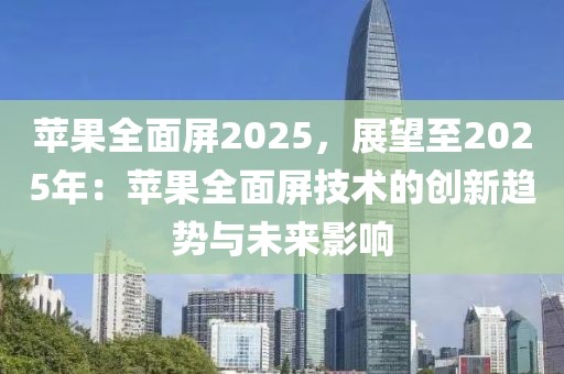 蘋果全面屏2025，展望至2025年：蘋果全面屏技術(shù)的創(chuàng)新趨勢(shì)與未來影響