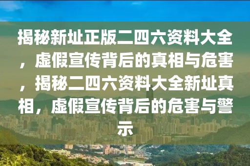 揭秘新址正版二四六資料大全，虛假宣傳背后的真相與危害，揭秘二四六資料大全新址真相，虛假宣傳背后的危害與警示