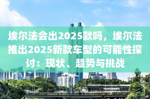 埃爾法會出2025款嗎，埃爾法推出2025新款車型的可能性探討：現狀、趨勢與挑戰(zhàn)