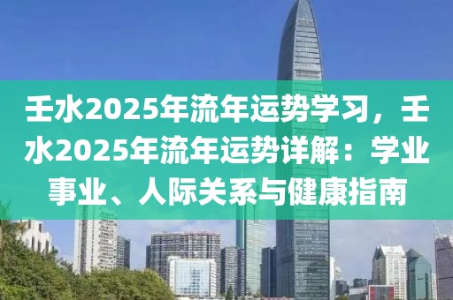 壬水2025年流年運(yùn)勢(shì)學(xué)習(xí)，壬水2025年流年運(yùn)勢(shì)詳解：學(xué)業(yè)事業(yè)、人際關(guān)系與健康指南