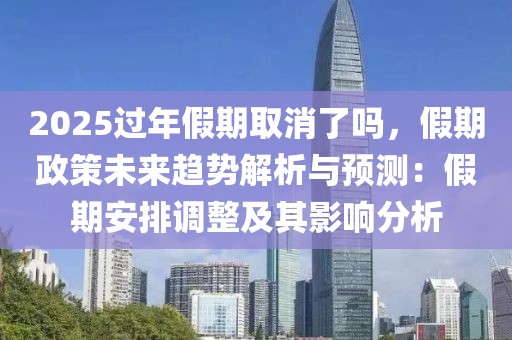 2025過年假期取消了嗎，假期政策未來趨勢解析與預(yù)測：假期安排調(diào)整及其影響分析