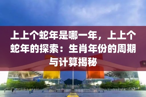 上上個(gè)蛇年是哪一年，上上個(gè)蛇年的探索：生肖年份的周期與計(jì)算揭秘