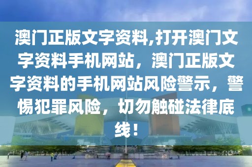 澳門正版文字資料,打開澳門文字資料手機(jī)網(wǎng)站，澳門正版文字資料的手機(jī)網(wǎng)站風(fēng)險(xiǎn)警示，警惕犯罪風(fēng)險(xiǎn)，切勿觸碰法律底線！