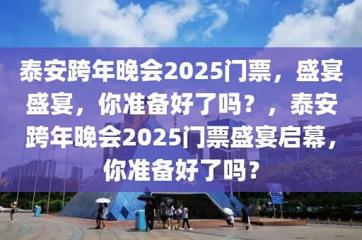 泰安跨年晚會(huì)2025門票，盛宴盛宴，你準(zhǔn)備好了嗎？，泰安跨年晚會(huì)2025門票盛宴啟幕，你準(zhǔn)備好了嗎？