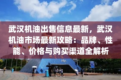 武漢機(jī)油出售信息最新，武漢機(jī)油市場最新攻略：品牌、性能、價格與購買渠道全解析