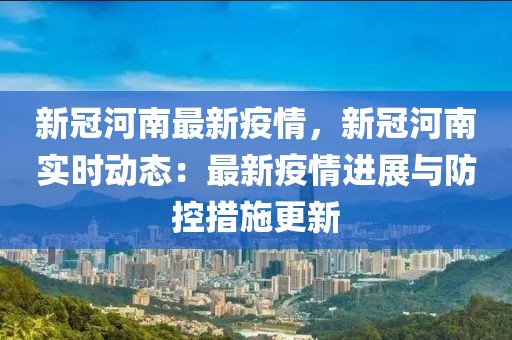 新冠河南最新疫情，新冠河南實(shí)時(shí)動(dòng)態(tài)：最新疫情進(jìn)展與防控措施更新