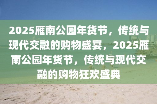 2025雁南公園年貨節(jié)，傳統(tǒng)與現(xiàn)代交融的購(gòu)物盛宴，2025雁南公園年貨節(jié)，傳統(tǒng)與現(xiàn)代交融的購(gòu)物狂歡盛典