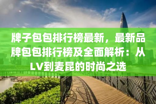 牌子包包排行榜最新，最新品牌包包排行榜及全面解析：從LV到麥昆的時(shí)尚之選