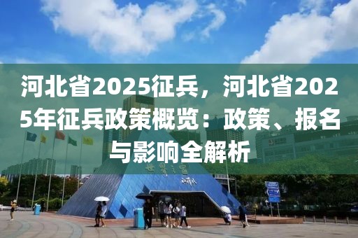 河北省2025征兵，河北省2025年征兵政策概覽：政策、報(bào)名與影響全解析