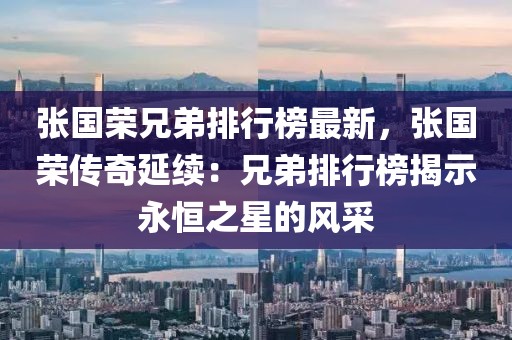 張國榮兄弟排行榜最新，張國榮傳奇延續(xù)：兄弟排行榜揭示永恒之星的風(fēng)采